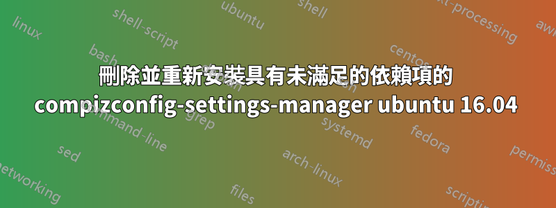 刪除並重新安裝具有未滿足的依賴項的 compizconfig-settings-manager ubuntu 16.04