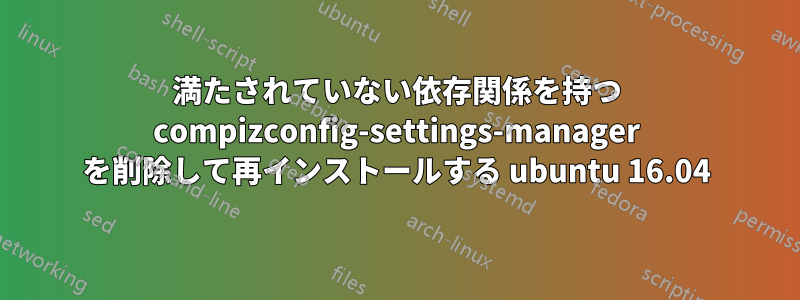 満たされていない依存関係を持つ compizconfig-settings-manager を削除して再インストールする ubuntu 16.04