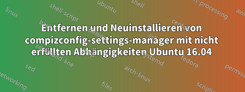 Entfernen und Neuinstallieren von compizconfig-settings-manager mit nicht erfüllten Abhängigkeiten Ubuntu 16.04