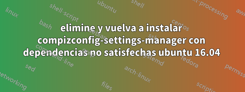 elimine y vuelva a instalar compizconfig-settings-manager con dependencias no satisfechas ubuntu 16.04