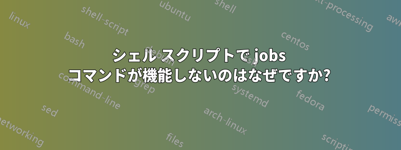 シェル スクリプトで jobs コマンドが機能しないのはなぜですか?