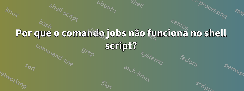 Por que o comando jobs não funciona no shell script?