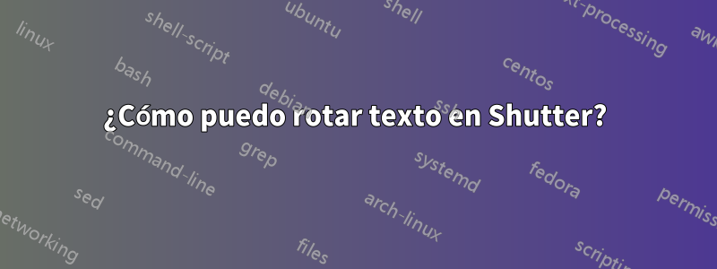 ¿Cómo puedo rotar texto en Shutter?