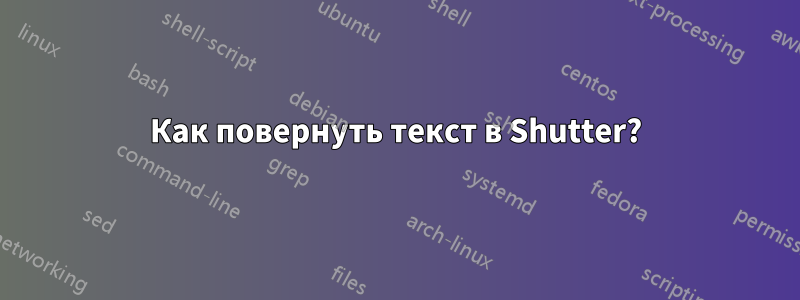 Как повернуть текст в Shutter?