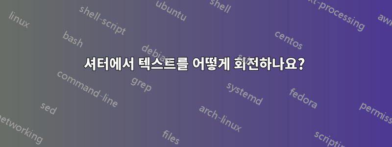 셔터에서 텍스트를 어떻게 회전하나요?