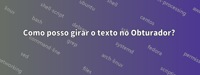 Como posso girar o texto no Obturador?