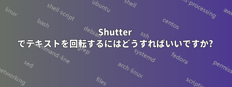 Shutter でテキストを回転するにはどうすればいいですか?