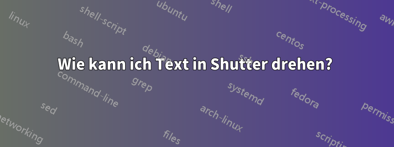 Wie kann ich Text in Shutter drehen?