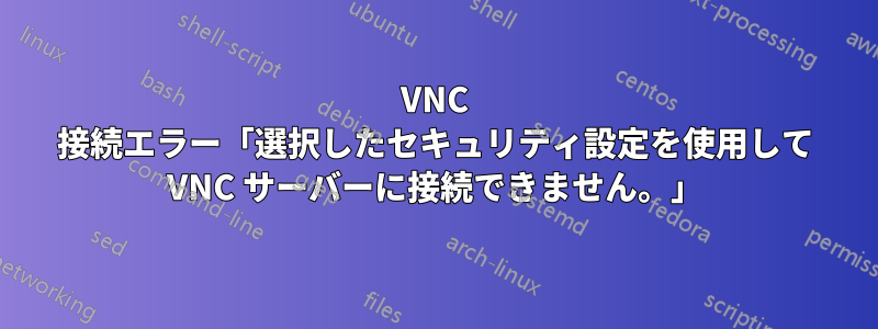 VNC 接続エラー「選択したセキュリティ設定を使用して VNC サーバーに接続できません。」