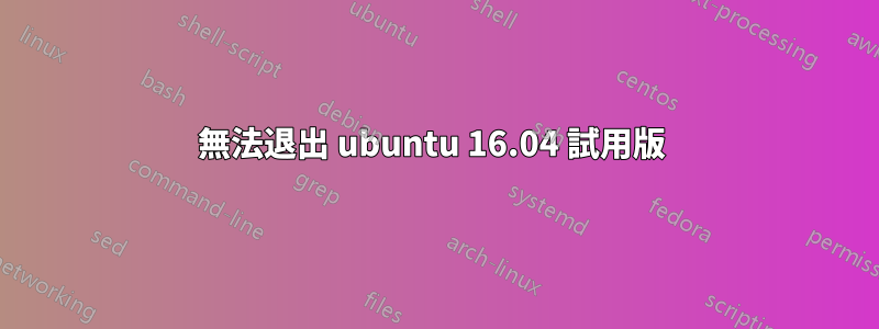 無法退出 ubuntu 16.04 試用版 