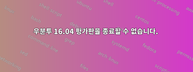 우분투 16.04 평가판을 종료할 수 없습니다.