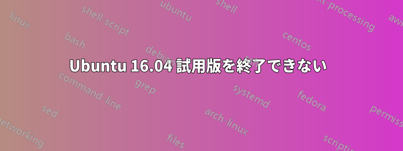 Ubuntu 16.04 試用版を終了できない 