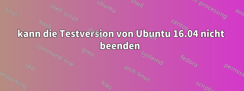 kann die Testversion von Ubuntu 16.04 nicht beenden 