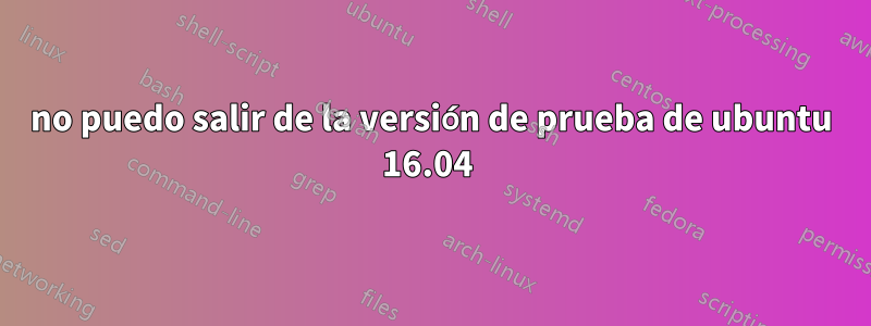 no puedo salir de la versión de prueba de ubuntu 16.04 