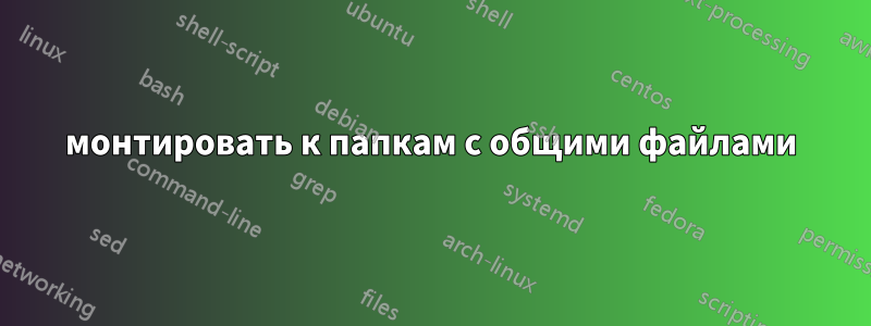 монтировать к папкам с общими файлами