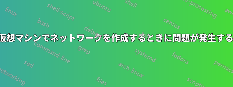 仮想マシンでネットワークを作成するときに問題が発生する