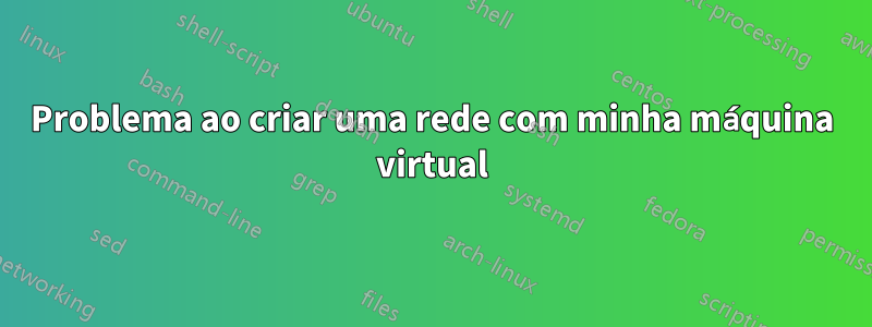 Problema ao criar uma rede com minha máquina virtual