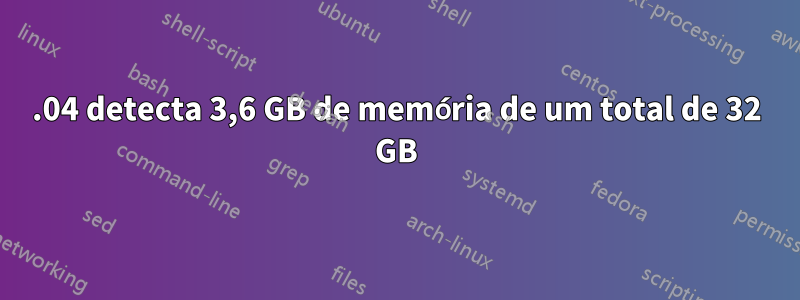 16.04 detecta 3,6 GB de memória de um total de 32 GB