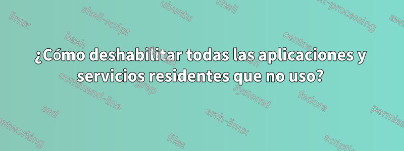 ¿Cómo deshabilitar todas las aplicaciones y servicios residentes que no uso?