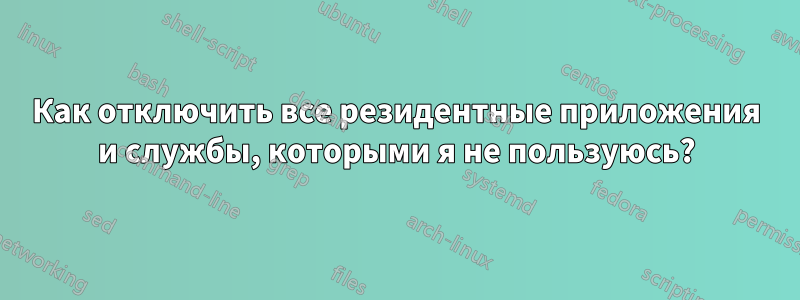 Как отключить все резидентные приложения и службы, которыми я не пользуюсь?