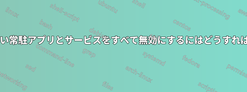 使用していない常駐アプリとサービスをすべて無効にするにはどうすればよいですか?