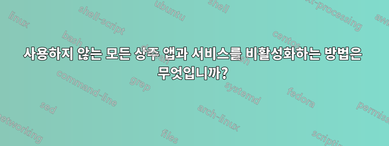 사용하지 않는 모든 상주 앱과 서비스를 비활성화하는 방법은 무엇입니까?