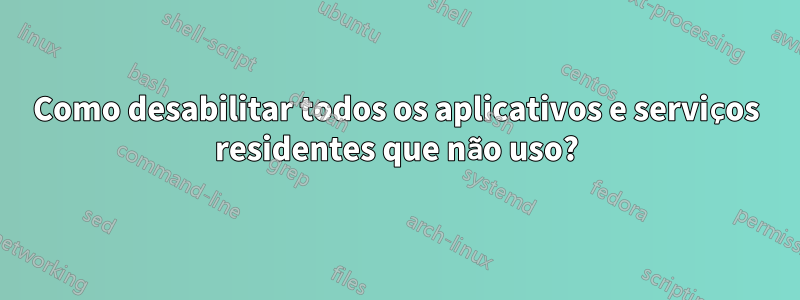 Como desabilitar todos os aplicativos e serviços residentes que não uso?