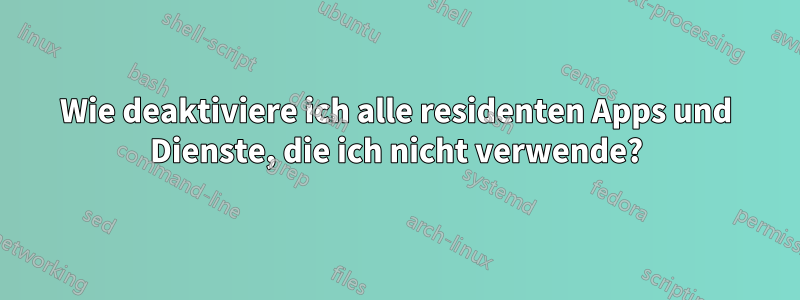 Wie deaktiviere ich alle residenten Apps und Dienste, die ich nicht verwende?