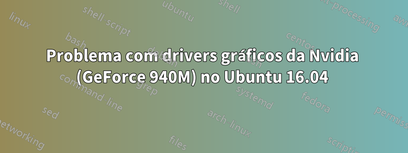 Problema com drivers gráficos da Nvidia (GeForce 940M) no Ubuntu 16.04