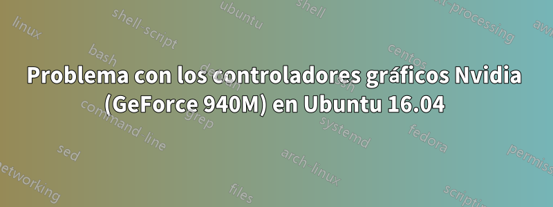 Problema con los controladores gráficos Nvidia (GeForce 940M) en Ubuntu 16.04