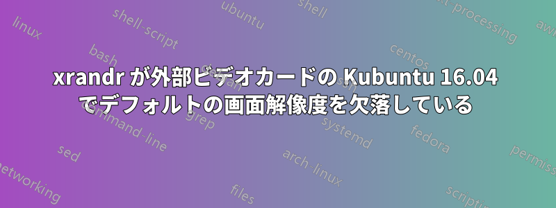 xrandr が外部ビデオカードの Kubuntu 16.04 でデフォルトの画面解像度を欠落している