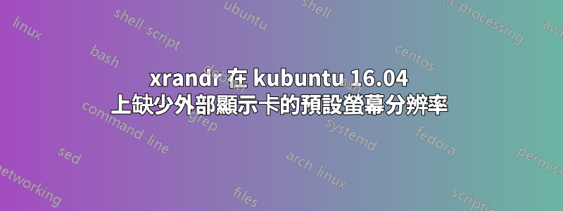 xrandr 在 kubuntu 16.04 上缺少外部顯示卡的預設螢幕分辨率