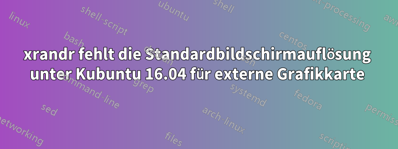 xrandr fehlt die Standardbildschirmauflösung unter Kubuntu 16.04 für externe Grafikkarte