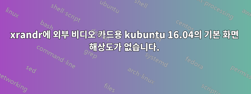 xrandr에 외부 비디오 카드용 kubuntu 16.04의 기본 화면 해상도가 없습니다.