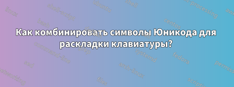 Как комбинировать символы Юникода для раскладки клавиатуры?