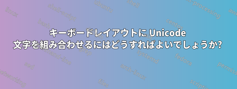 キーボードレイアウトに Unicode 文字を組み合わせるにはどうすればよいでしょうか?