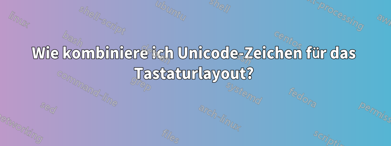 Wie kombiniere ich Unicode-Zeichen für das Tastaturlayout?