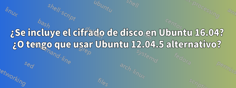 ¿Se incluye el cifrado de disco en Ubuntu 16.04? ¿O tengo que usar Ubuntu 12.04.5 alternativo?