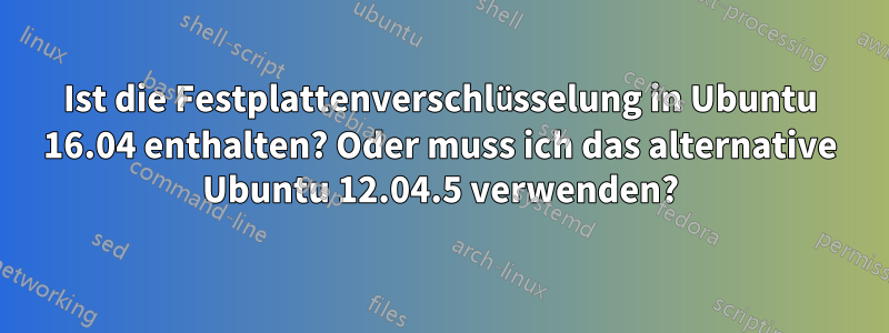 Ist die Festplattenverschlüsselung in Ubuntu 16.04 enthalten? Oder muss ich das alternative Ubuntu 12.04.5 verwenden?