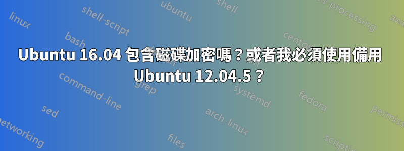 Ubuntu 16.04 包含磁碟加密嗎?或者我必須使用備用 Ubuntu 12.04.5?
