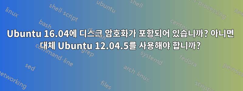 Ubuntu 16.04에 디스크 암호화가 포함되어 있습니까? 아니면 대체 Ubuntu 12.04.5를 사용해야 합니까?