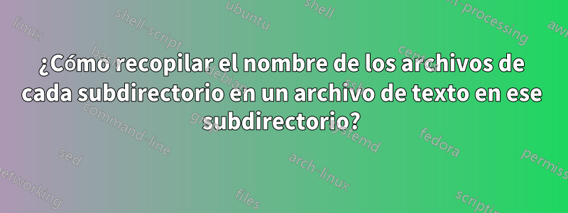 ¿Cómo recopilar el nombre de los archivos de cada subdirectorio en un archivo de texto en ese subdirectorio?