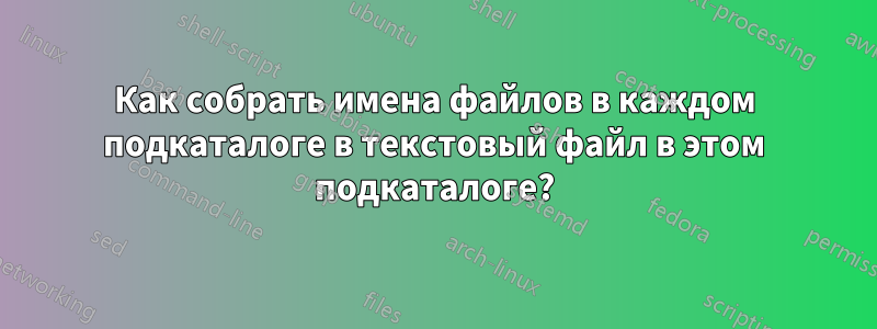 Как собрать имена файлов в каждом подкаталоге в текстовый файл в этом подкаталоге?