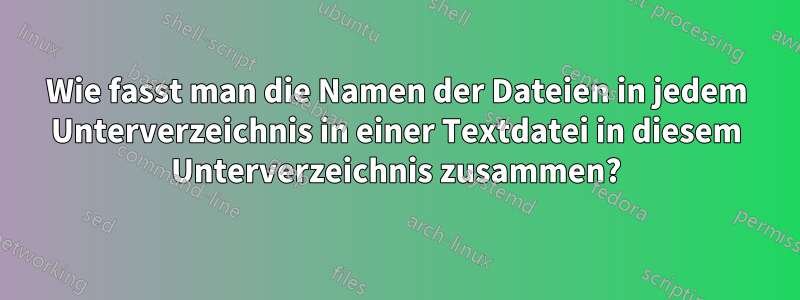 Wie fasst man die Namen der Dateien in jedem Unterverzeichnis in einer Textdatei in diesem Unterverzeichnis zusammen?