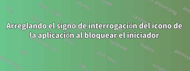 Arreglando el signo de interrogación del icono de la aplicación al bloquear el iniciador