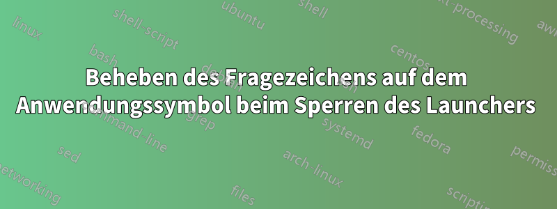 Beheben des Fragezeichens auf dem Anwendungssymbol beim Sperren des Launchers