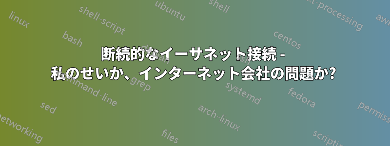 断続的なイーサネット接続 - 私のせいか、インターネット会社の問題か?
