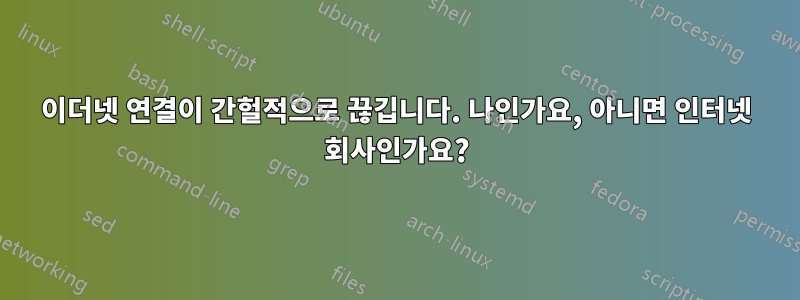 이더넷 연결이 간헐적으로 끊깁니다. 나인가요, 아니면 인터넷 회사인가요?