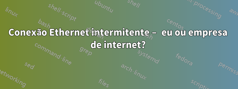 Conexão Ethernet intermitente – eu ou empresa de internet?