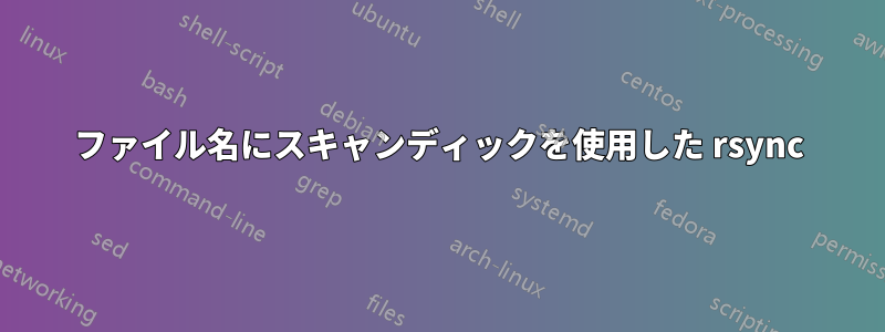 ファイル名にスキャンディックを使用した rsync
